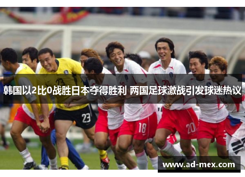 韩国以2比0战胜日本夺得胜利 两国足球激战引发球迷热议
